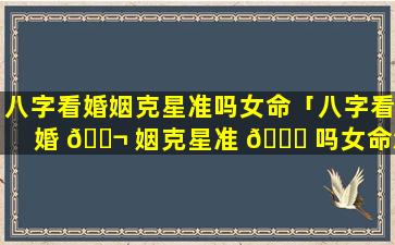 八字看婚姻克星准吗女命「八字看婚 🐬 姻克星准 🐎 吗女命怎么看」
